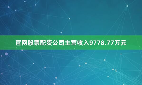 官网股票配资公司主营收入9778.77万元