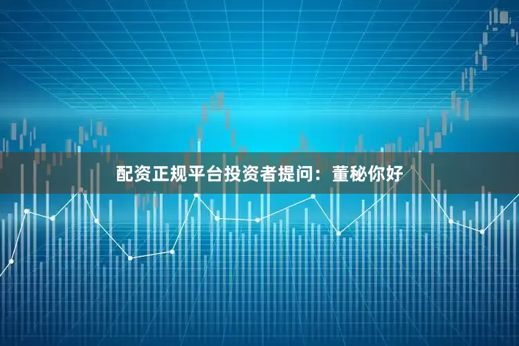配资正规平台投资者提问：董秘你好