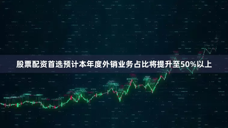 股票配资首选预计本年度外销业务占比将提升至50%以上