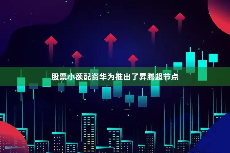 股票小额配资华为推出了昇腾超节点
