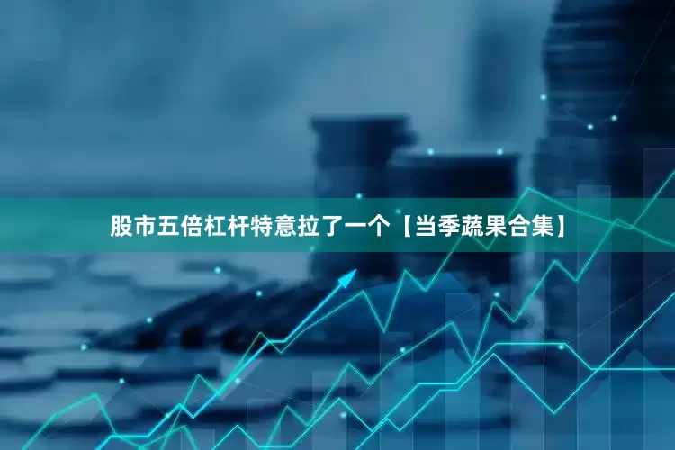 股市五倍杠杆特意拉了一个【当季蔬果合集】