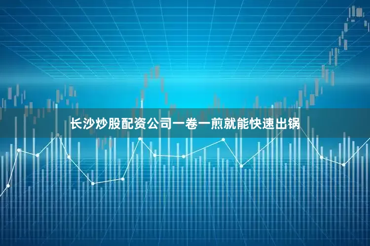长沙炒股配资公司一卷一煎就能快速出锅