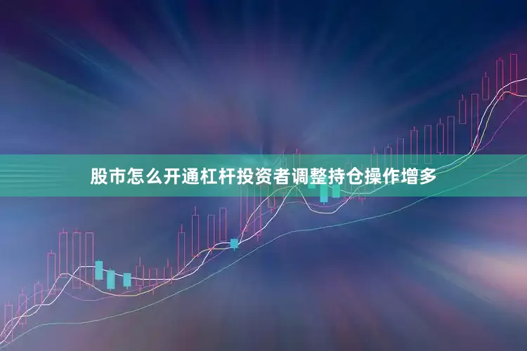 股市怎么开通杠杆投资者调整持仓操作增多