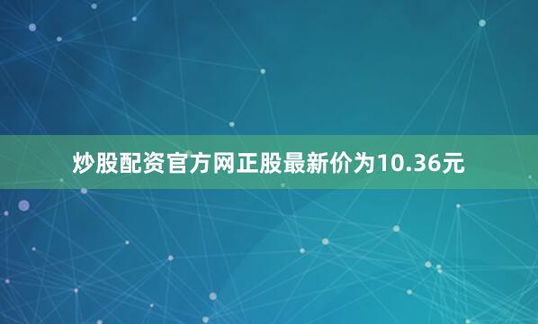 炒股配资官方网正股最新价为10.36元