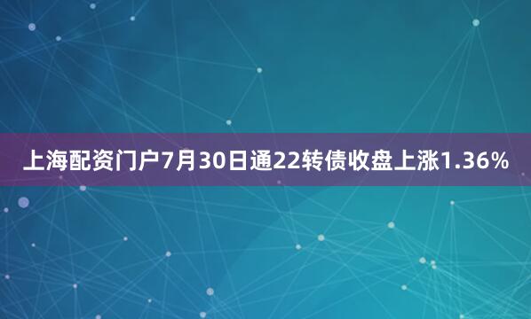 上海配资门户7月30日通22转债收盘上涨1.36%
