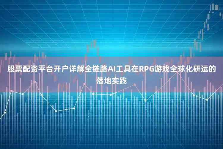 股票配资平台开户详解全链路AI工具在RPG游戏全球化研运的落地实践