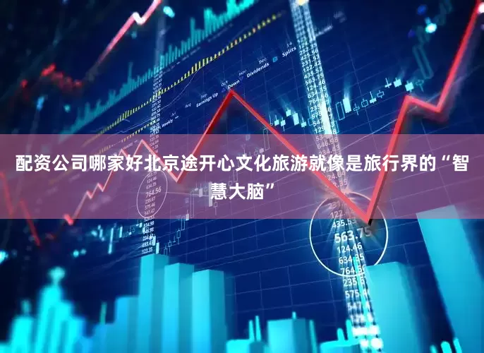 配资公司哪家好北京途开心文化旅游就像是旅行界的“智慧大脑”