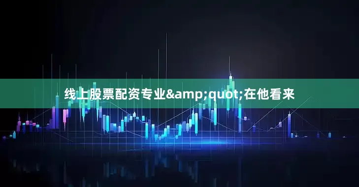 线上股票配资专业&quot;在他看来