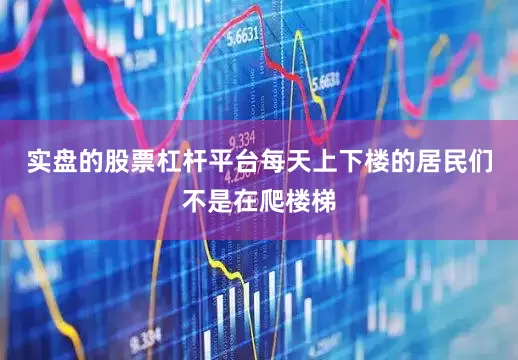 实盘的股票杠杆平台每天上下楼的居民们不是在爬楼梯
