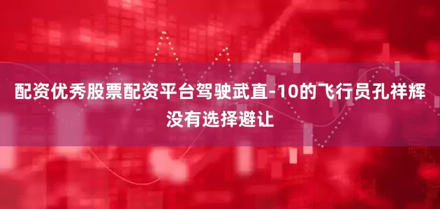 配资优秀股票配资平台驾驶武直-10的飞行员孔祥辉没有选择避让