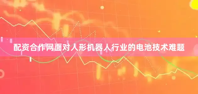 配资合作网　　面对人形机器人行业的电池技术难题