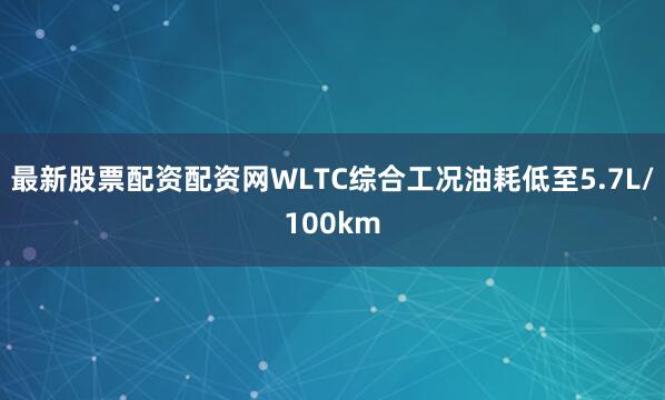 最新股票配资配资网WLTC综合工况油耗低至5.7L/100km