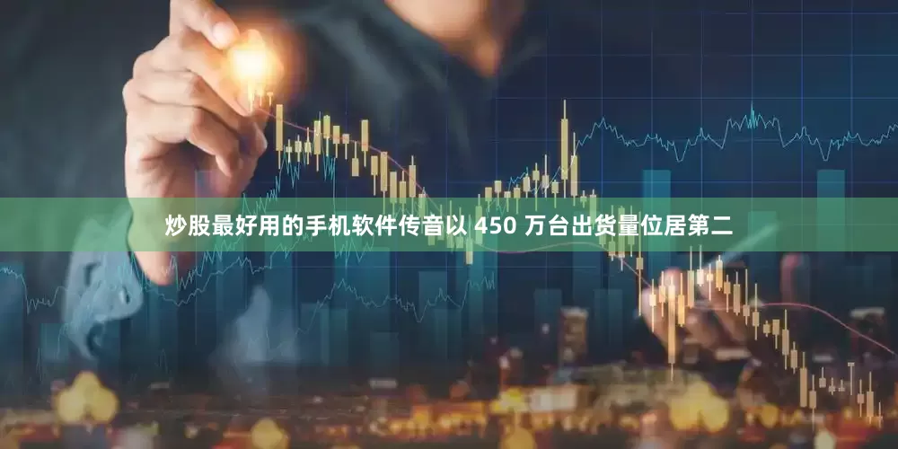 炒股最好用的手机软件传音以 450 万台出货量位居第二