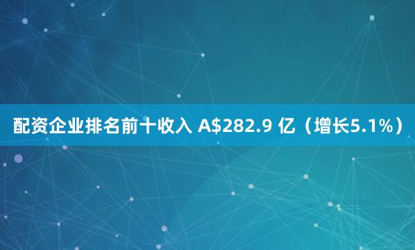 配资企业排名前十收入 A$282.9 亿（增长5.1%）