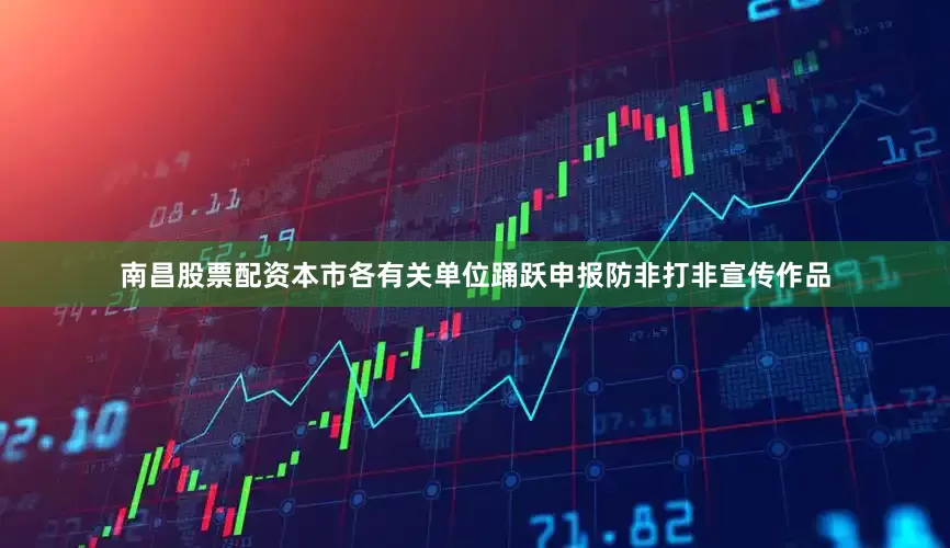 南昌股票配资本市各有关单位踊跃申报防非打非宣传作品