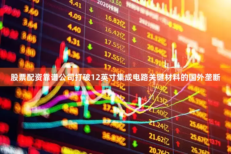 股票配资靠谱公司打破12英寸集成电路关键材料的国外垄断