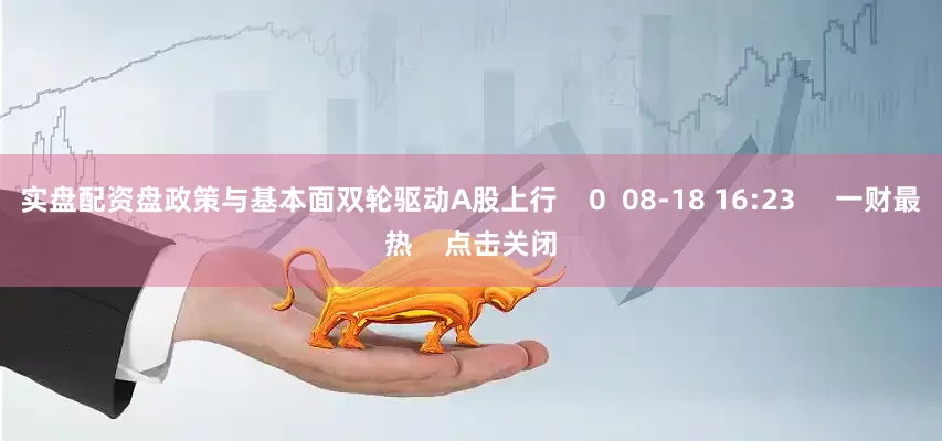 实盘配资盘政策与基本面双轮驱动A股上行    0  08-18 16:23     一财最热    点击关闭