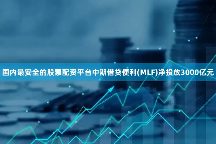 国内最安全的股票配资平台中期借贷便利(MLF)净投放3000亿元
