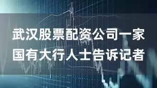武汉股票配资公司一家国有大行人士告诉记者