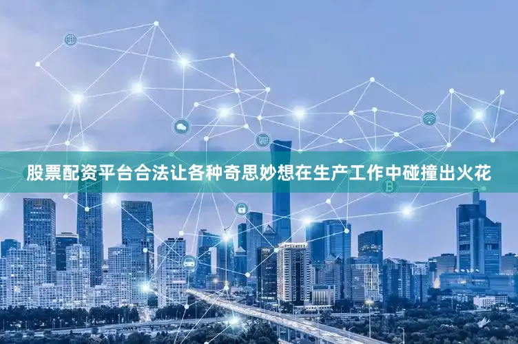 股票配资平台合法让各种奇思妙想在生产工作中碰撞出火花