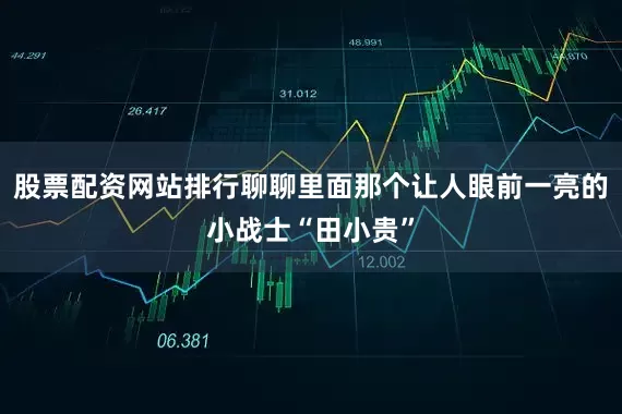 股票配资网站排行聊聊里面那个让人眼前一亮的小战士“田小贵”