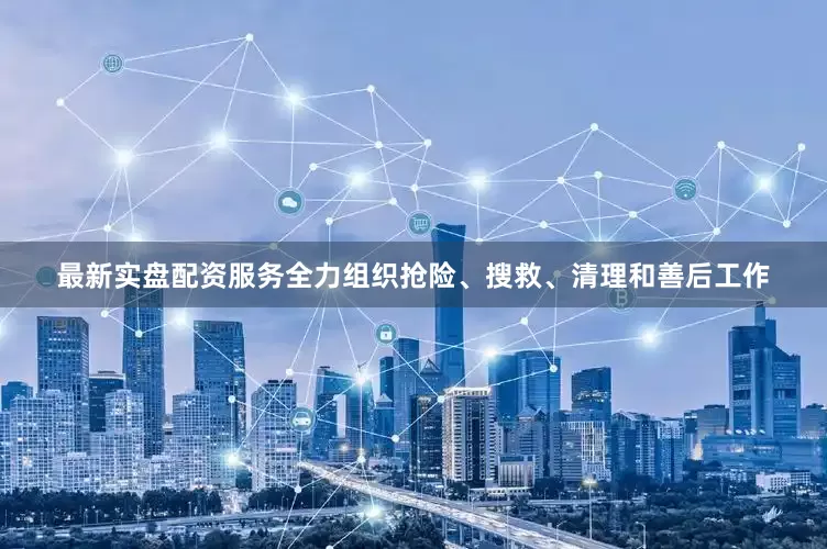 最新实盘配资服务全力组织抢险、搜救、清理和善后工作