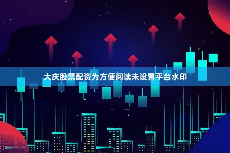 大庆股票配资为方便阅读未设置平台水印
