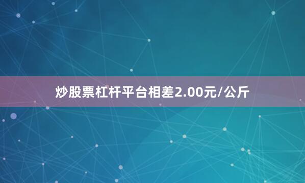炒股票杠杆平台相差2.00元/公斤