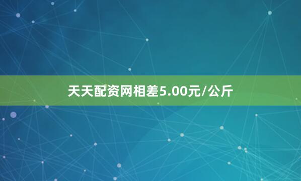 天天配资网相差5.00元/公斤