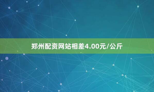 郑州配资网站相差4.00元/公斤