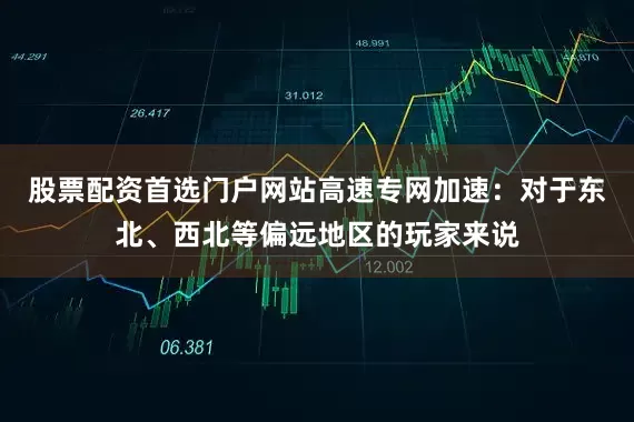 股票配资首选门户网站高速专网加速：对于东北、西北等偏远地区的玩家来说