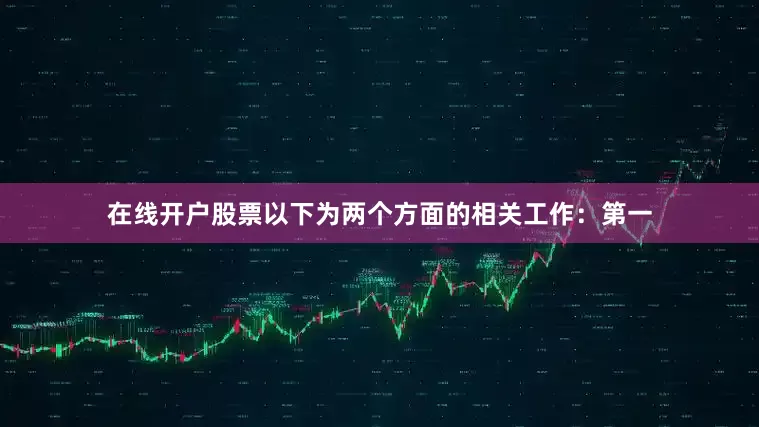 在线开户股票以下为两个方面的相关工作：第一