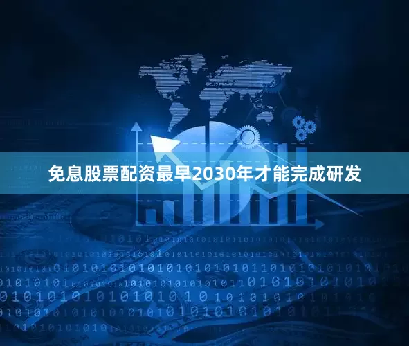免息股票配资最早2030年才能完成研发