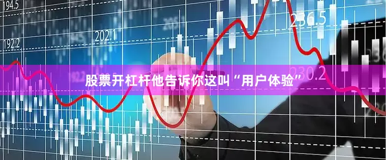 股票开杠杆他告诉你这叫“用户体验”
