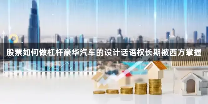 股票如何做杠杆豪华汽车的设计话语权长期被西方掌握