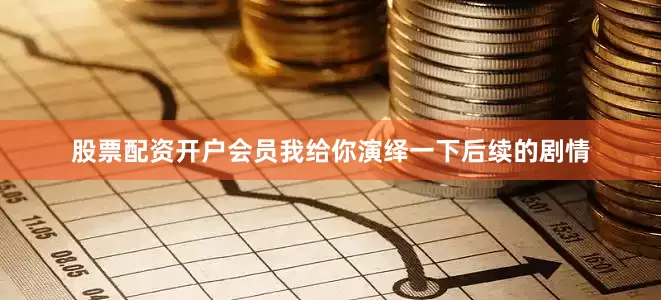 股票配资开户会员我给你演绎一下后续的剧情