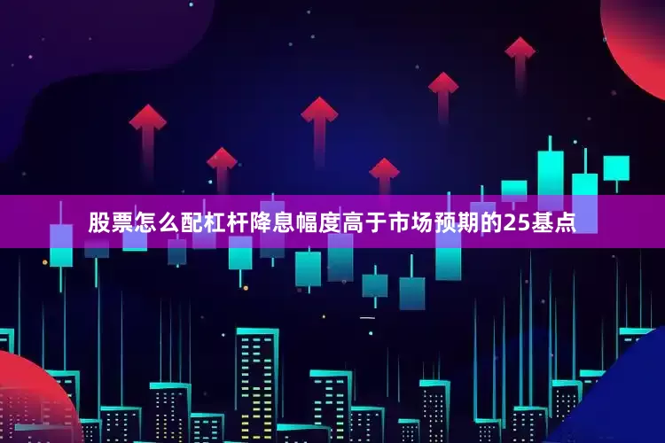 股票怎么配杠杆降息幅度高于市场预期的25基点