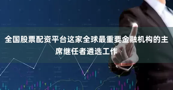 全国股票配资平台这家全球最重要金融机构的主席继任者遴选工作
