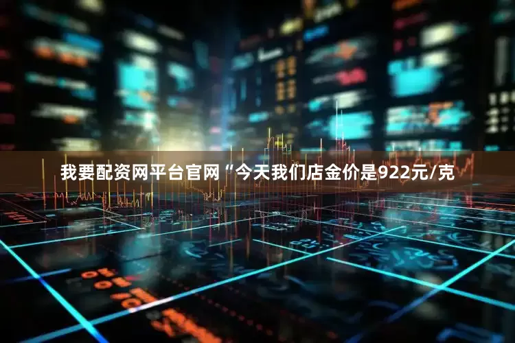 我要配资网平台官网“今天我们店金价是922元/克