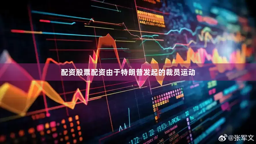 配资股票配资由于特朗普发起的裁员运动
