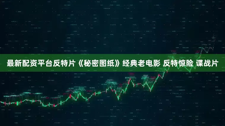 最新配资平台反特片《秘密图纸》经典老电影 反特惊险 谍战片