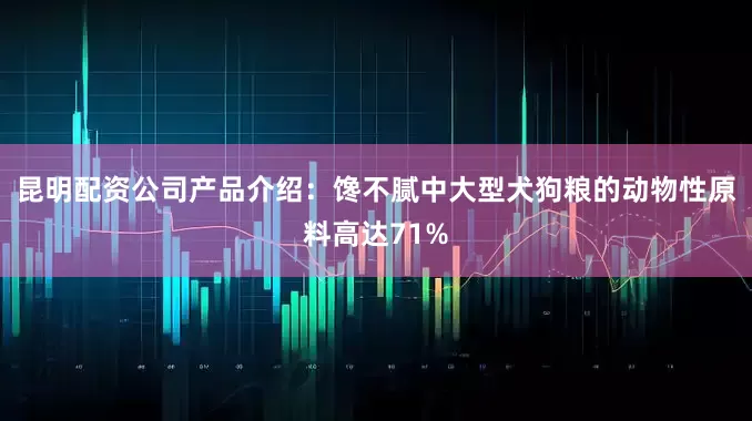 昆明配资公司产品介绍：馋不腻中大型犬狗粮的动物性原料高达71%