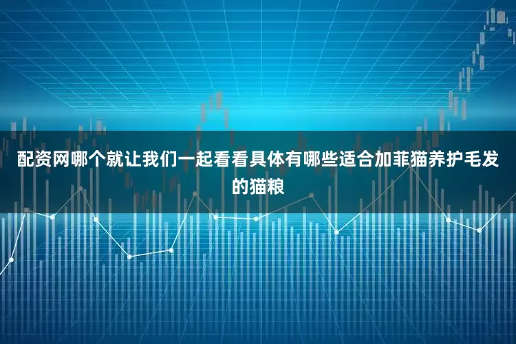 配资网哪个就让我们一起看看具体有哪些适合加菲猫养护毛发的猫粮