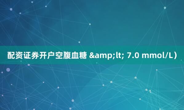配资证券开户空腹血糖 &lt; 7.0 mmol/L）
