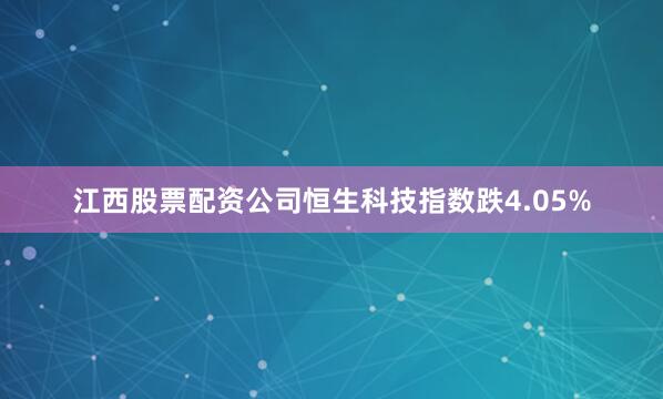 江西股票配资公司恒生科技指数跌4.05%