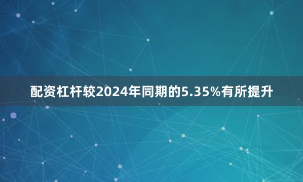 配资杠杆较2024年同期的5.35%有所提升