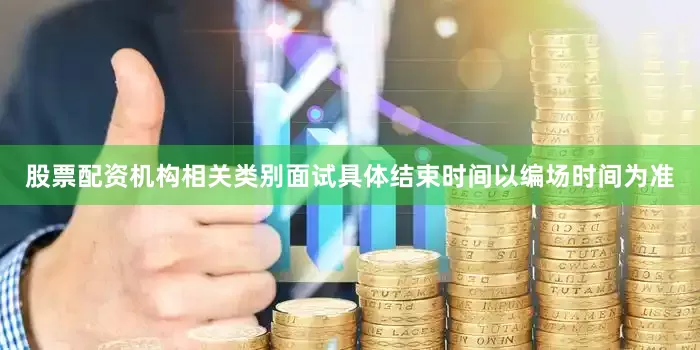 股票配资机构相关类别面试具体结束时间以编场时间为准